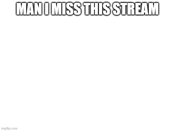 Mod note: Same here |  MAN I MISS THIS STREAM | made w/ Imgflip meme maker