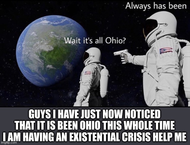 *Intense breathing* | GUYS I HAVE JUST NOW NOTICED THAT IT IS BEEN OHIO THIS WHOLE TIME I AM HAVING AN EXISTENTIAL CRISIS HELP ME | image tagged in always has been,ohio | made w/ Imgflip meme maker