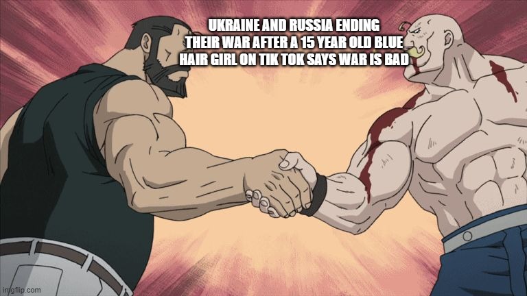 not like theyre gonna change anything | UKRAINE AND RUSSIA ENDING THEIR WAR AFTER A 15 YEAR OLD BLUE HAIR GIRL ON TIK TOK SAYS WAR IS BAD | image tagged in manly handshake | made w/ Imgflip meme maker