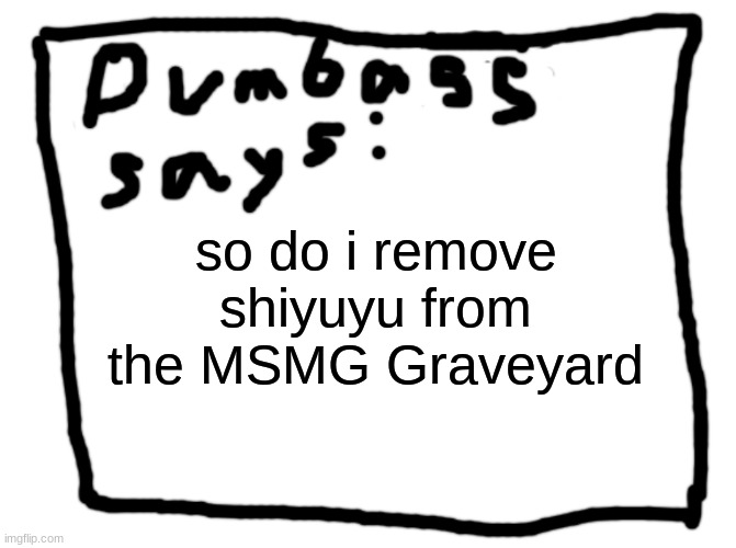 idk | so do i remove shiyuyu from the MSMG Graveyard | image tagged in idk | made w/ Imgflip meme maker