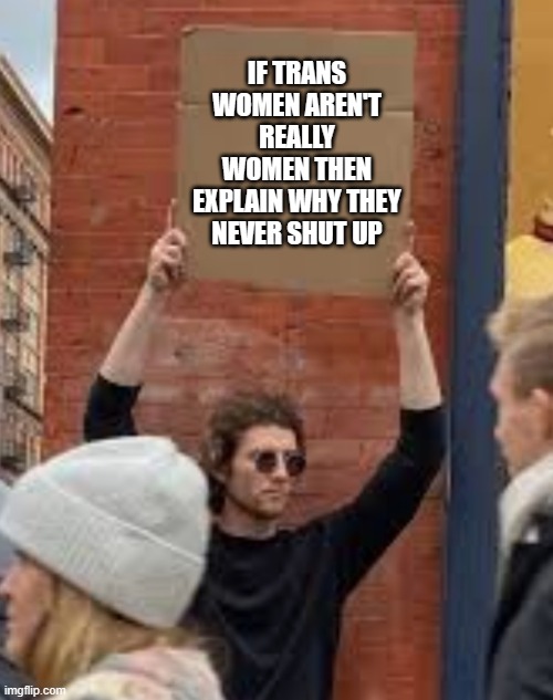 a sexist might say | IF TRANS WOMEN AREN'T REALLY WOMEN THEN EXPLAIN WHY THEY NEVER SHUT UP | image tagged in sign | made w/ Imgflip meme maker