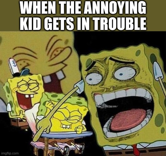 Spongebob laughing Hysterically | WHEN THE ANNOYING KID GETS IN TROUBLE | image tagged in mocking spongebob,spongebob ight imma head out,laughing men in suits,laughing leo,annoying,kids | made w/ Imgflip meme maker