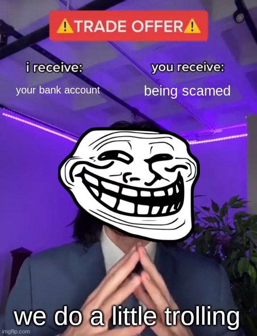 Trade Offer | your bank account; being scamed; we do a little trolling | image tagged in trade offer | made w/ Imgflip meme maker