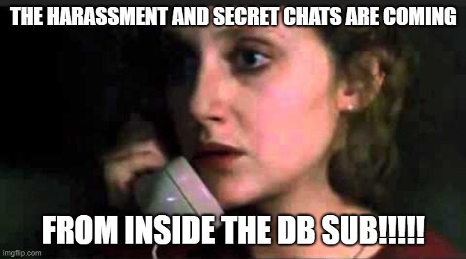 Call is coming from inside the house (blank) | THE HARASSMENT AND SECRET CHATS ARE COMING; FROM INSIDE THE DB SUB!!!!! | image tagged in call is coming from inside the house blank | made w/ Imgflip meme maker