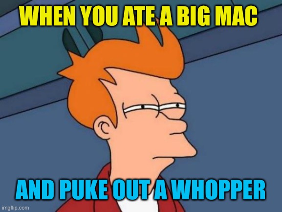 Futurama Fry | WHEN YOU ATE A BIG MAC; AND PUKE OUT A WHOPPER | image tagged in memes,futurama fry | made w/ Imgflip meme maker