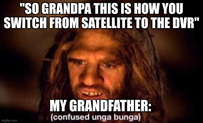Confused Unga Bunga |  "SO GRANDPA THIS IS HOW YOU SWITCH FROM SATELLITE TO THE DVR"; MY GRANDFATHER: | image tagged in confused unga bunga | made w/ Imgflip meme maker