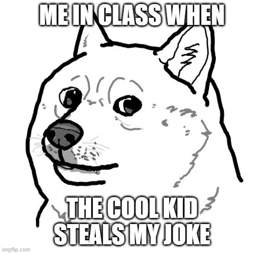 Cartoon Doge | ME IN CLASS WHEN; THE COOL KID STEALS MY JOKE | image tagged in cartoon doge | made w/ Imgflip meme maker
