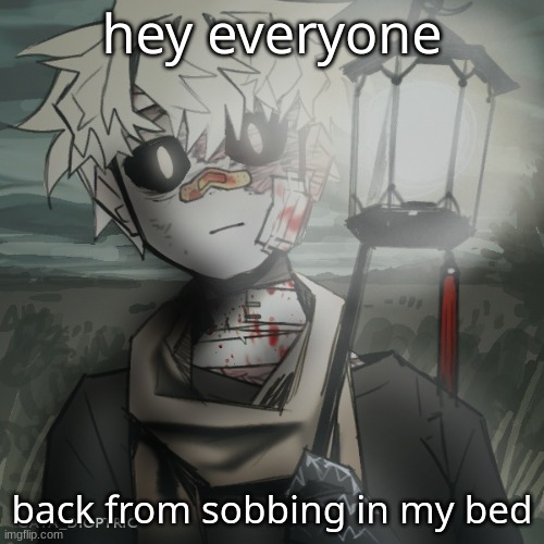 ... | hey everyone; back from sobbing in my bed | made w/ Imgflip meme maker