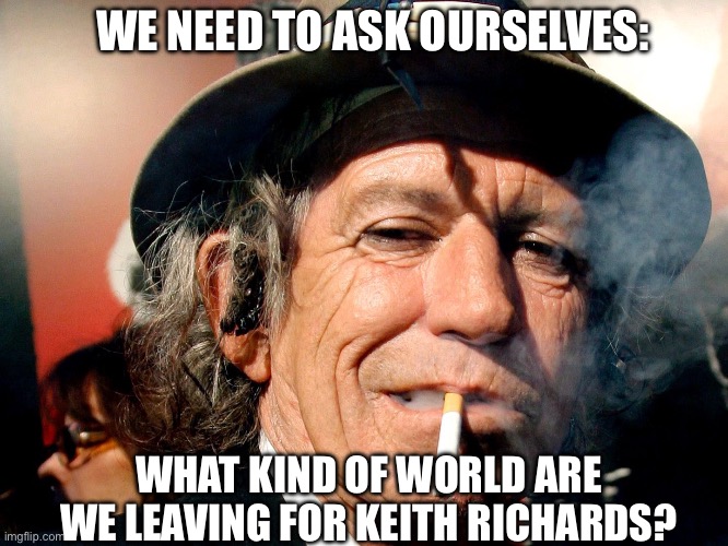 WE NEED TO ASK OURSELVES:; WHAT KIND OF WORLD ARE WE LEAVING FOR KEITH RICHARDS? | image tagged in keith richards | made w/ Imgflip meme maker