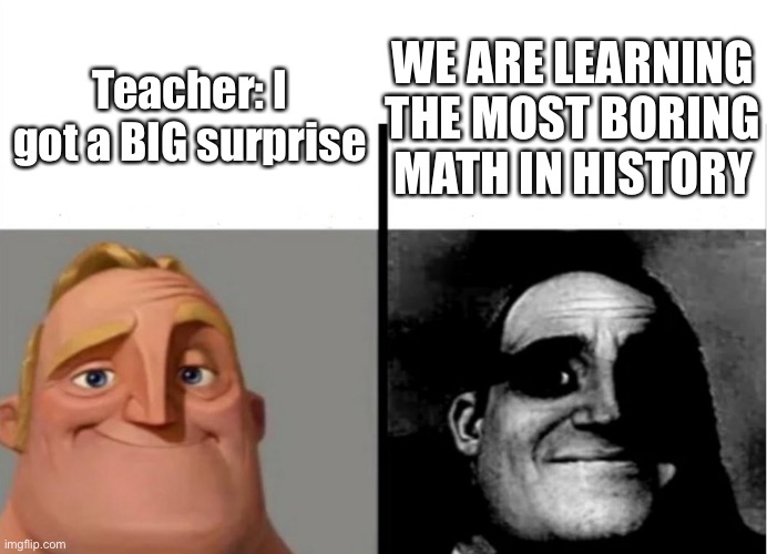 Teachers these days | Teacher: I got a BIG surprise; WE ARE LEARNING THE MOST BORING MATH IN HISTORY | image tagged in teacher's copy,memes,funny | made w/ Imgflip meme maker