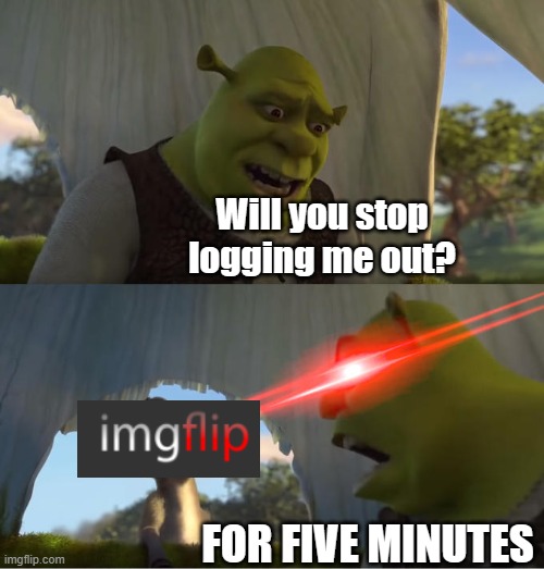 It's so annoying |  Will you stop logging me out? FOR FIVE MINUTES | image tagged in shrek for five minutes,memes,imgflip,imgflip humor,imgflip moment | made w/ Imgflip meme maker