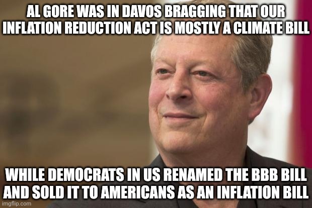 Of course they work for the American people...but they decide what is best for you | AL GORE WAS IN DAVOS BRAGGING THAT OUR INFLATION REDUCTION ACT IS MOSTLY A CLIMATE BILL; WHILE DEMOCRATS IN US RENAMED THE BBB BILL AND SOLD IT TO AMERICANS AS AN INFLATION BILL | image tagged in al gore,democrats,globalist,biden | made w/ Imgflip meme maker