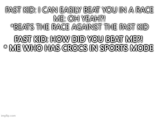 Crocs in sports mode be like | FAST KID: I CAN EASILY BEAT YOU IN A RACE
ME: OH YEAH?!
*BEATS THE RACE AGAINST THE FAST KID; FAST KID: HOW DID YOU BEAT ME?!
* ME WHO HAS CROCS IN SPORTS MODE | image tagged in crocs,race,cool kids | made w/ Imgflip meme maker