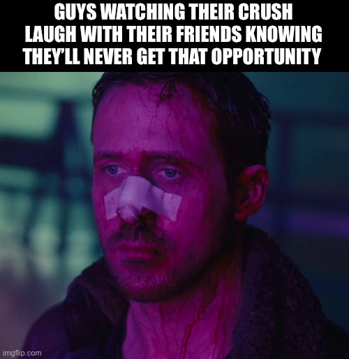 Idk man | GUYS WATCHING THEIR CRUSH LAUGH WITH THEIR FRIENDS KNOWING THEY’LL NEVER GET THAT OPPORTUNITY | image tagged in sad ryan gosling,sad,girl,blinking guy | made w/ Imgflip meme maker