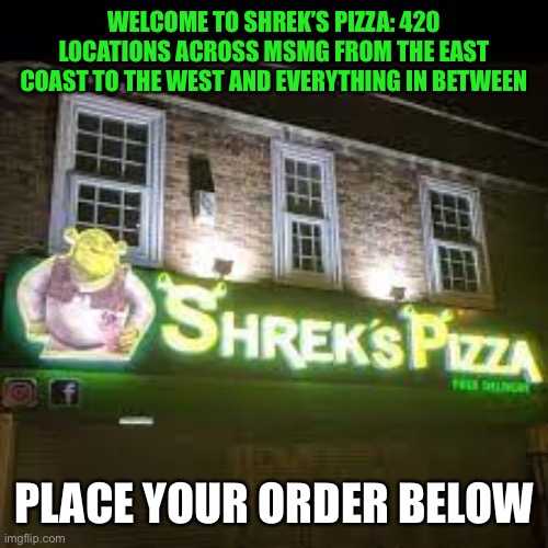 shrek's pizza | WELCOME TO SHREK’S PIZZA: 420 LOCATIONS ACROSS MSMG FROM THE EAST COAST TO THE WEST AND EVERYTHING IN BETWEEN; PLACE YOUR ORDER BELOW | image tagged in shrek's pizza | made w/ Imgflip meme maker