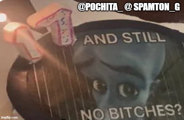 /j, being a meanie for fun | @POCHITA_ @ SPAMTON_G | made w/ Imgflip meme maker