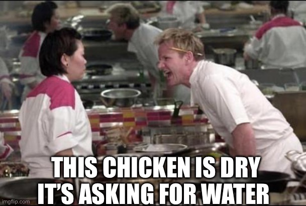 Angry Chef Gordon Ramsay Meme | THIS CHICKEN IS DRY IT’S ASKING FOR WATER | image tagged in memes,angry chef gordon ramsay | made w/ Imgflip meme maker
