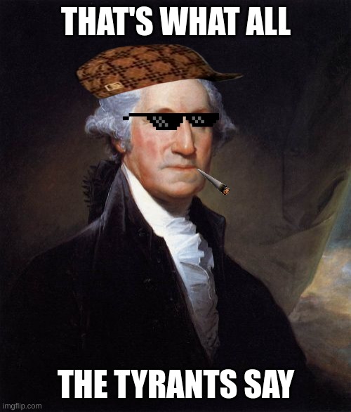 George Washington Meme | THAT'S WHAT ALL THE TYRANTS SAY | image tagged in memes,george washington | made w/ Imgflip meme maker