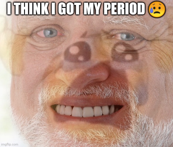 Hide The Pain Harold With Crying Emoji | I THINK I GOT MY PERIOD 😥 | image tagged in hide the pain harold with crying emoji | made w/ Imgflip meme maker