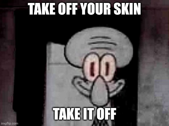 Staring Squidward | TAKE OFF YOUR SKIN TAKE IT OFF | image tagged in staring squidward | made w/ Imgflip meme maker