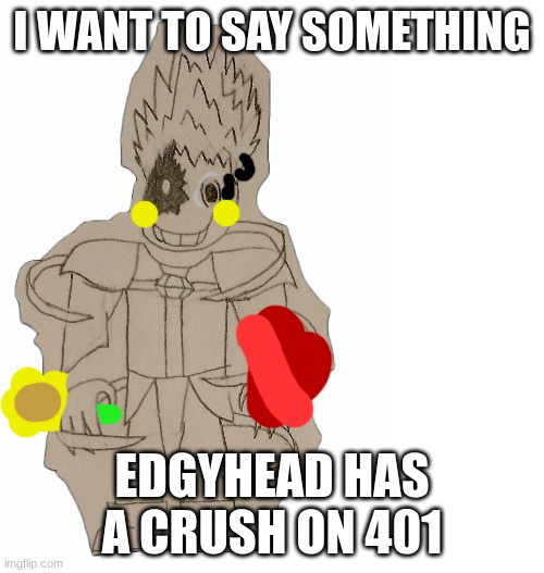 they're friends, but edgyhead kinda likes 401 | I WANT TO SAY SOMETHING; EDGYHEAD HAS A CRUSH ON 401 | image tagged in edgyhead | made w/ Imgflip meme maker
