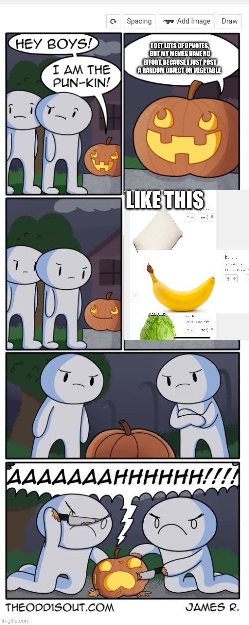 Stop with the upvote begging | I GET LOTS OF UPVOTES, BUT MY MEMES HAVE NO EFFORT, BECAUSE I JUST POST A RANDOM OBJECT OR VEGETABLE; LIKE THIS | image tagged in pun-kin,upvote begging | made w/ Imgflip meme maker