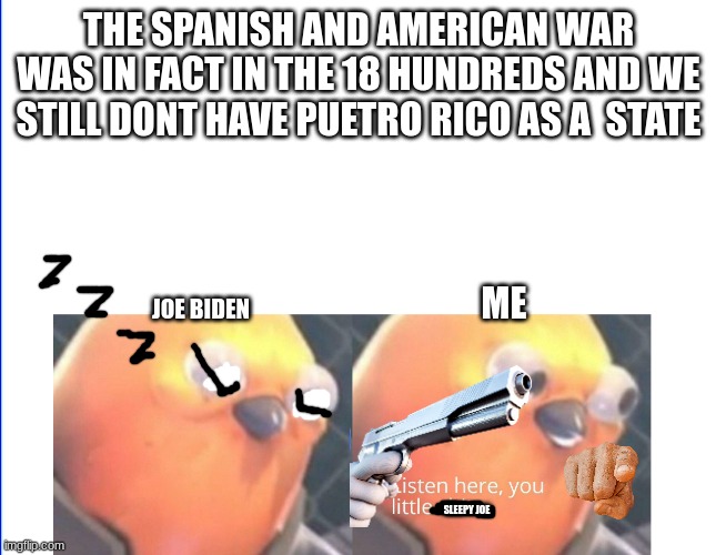 Listen here you little shit | THE SPANISH AND AMERICAN WAR WAS IN FACT IN THE 18 HUNDREDS AND WE STILL DONT HAVE PUETRO RICO AS A  STATE; ME; JOE BIDEN; SLEEPY JOE | image tagged in listen here you little shit | made w/ Imgflip meme maker