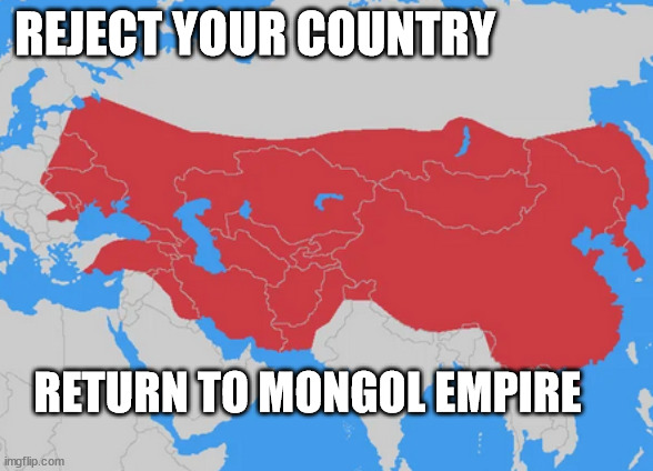 REJECT YOUR COUNTRY; RETURN TO MONGOL EMPIRE | image tagged in history memes,mongol empire | made w/ Imgflip meme maker