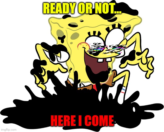 Pibby spongebob | READY OR NOT... HERE I COME | image tagged in pibby spongebob | made w/ Imgflip meme maker