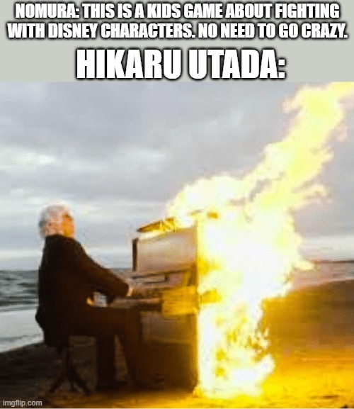 Playing flaming piano |  HIKARU UTADA:; NOMURA: THIS IS A KIDS GAME ABOUT FIGHTING WITH DISNEY CHARACTERS. NO NEED TO GO CRAZY. | image tagged in playing flaming piano | made w/ Imgflip meme maker