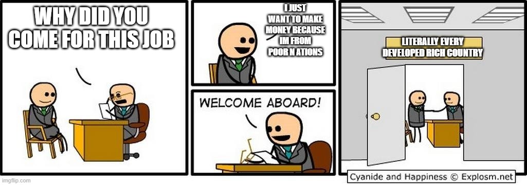 Job Interview | I JUST WANT TO MAKE MONEY BECAUSE IM FROM POOR N ATIONS; WHY DID YOU COME FOR THIS JOB; LITERALLY EVERY DEVELOPED RICH COUNTRY | image tagged in job interview | made w/ Imgflip meme maker