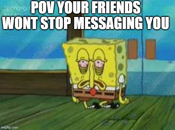 Up all night | POV YOUR FRIENDS WONT STOP MESSAGING YOU | image tagged in up all night | made w/ Imgflip meme maker