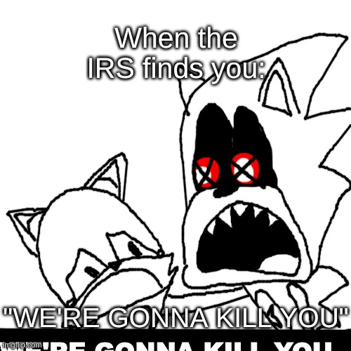 Sonic.EXE We're gonna Kill you blank | When the IRS finds you: "WE'RE GONNA KILL YOU" | image tagged in sonic exe we're gonna kill you blank | made w/ Imgflip meme maker