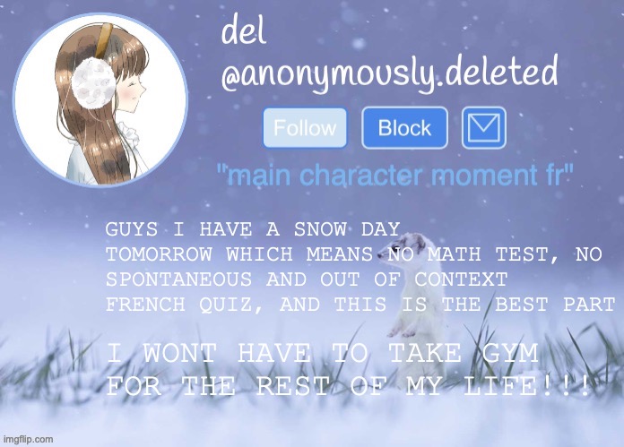 IMFREEIMFREEIMFREEEEEEE | GUYS I HAVE A SNOW DAY TOMORROW WHICH MEANS NO MATH TEST, NO SPONTANEOUS AND OUT OF CONTEXT FRENCH QUIZ, AND THIS IS THE BEST PART; I WONT HAVE TO TAKE GYM FOR THE REST OF MY LIFE!!! | image tagged in del announcement winter | made w/ Imgflip meme maker