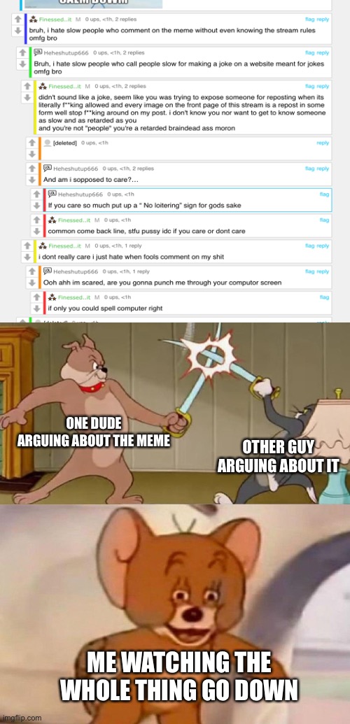 Tom and Jerry swordfight | ONE DUDE ARGUING ABOUT THE MEME; OTHER GUY ARGUING ABOUT IT; ME WATCHING THE WHOLE THING GO DOWN | image tagged in tom and jerry swordfight,memes,tom and jerry | made w/ Imgflip meme maker