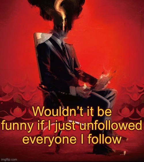 Choujin X | Wouldn’t it be funny if I just unfollowed everyone I follow | image tagged in choujin x | made w/ Imgflip meme maker