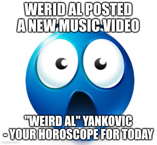 Bro is flabbergasted | WERID AL POSTED A NEW MUSIC VIDEO; "WEIRD AL" YANKOVIC - YOUR HOROSCOPE FOR TODAY | image tagged in bro is flabbergasted | made w/ Imgflip meme maker