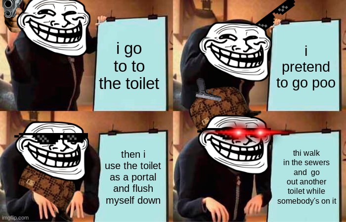 Gru's Plan Meme | i go to to the toilet; i pretend to go poo; thi walk in the sewers and  go out another toilet while somebody's on it; then i use the toilet as a portal and flush myself down | image tagged in memes,gru's plan | made w/ Imgflip meme maker