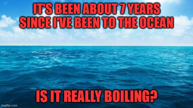 It just all sounds so terrible! | IT'S BEEN ABOUT 7 YEARS SINCE I'VE BEEN TO THE OCEAN; IS IT REALLY BOILING? | image tagged in ocean,al gore,greenies | made w/ Imgflip meme maker
