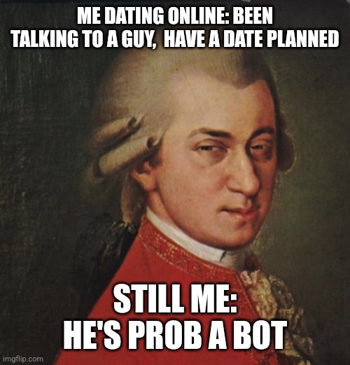 Mozart Not Sure | ME DATING ONLINE: BEEN TALKING TO A GUY,  HAVE A DATE PLANNED; STILL ME: HE'S PROB A BOT | image tagged in memes,mozart not sure,online dating,robot | made w/ Imgflip meme maker