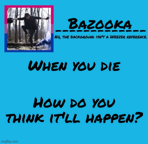 Bazooka-57 temp 8 | When you die; How do you think it'll happen? | image tagged in bazooka-57 temp 8 | made w/ Imgflip meme maker