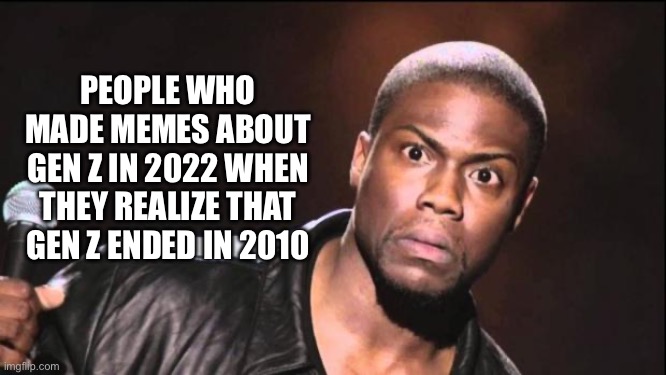 Gen Z ended in 2010 | PEOPLE WHO MADE MEMES ABOUT GEN Z IN 2022 WHEN THEY REALIZE THAT GEN Z ENDED IN 2010 | image tagged in kevin heart idiot | made w/ Imgflip meme maker