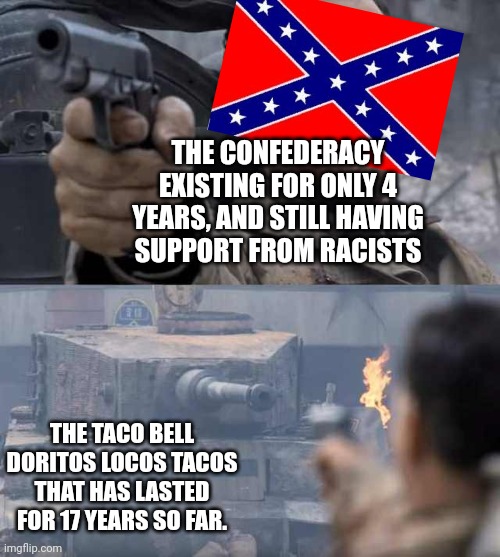 This is true | THE CONFEDERACY EXISTING FOR ONLY 4 YEARS, AND STILL HAVING SUPPORT FROM RACISTS; THE TACO BELL DORITOS LOCOS TACOS THAT HAS LASTED FOR 17 YEARS SO FAR. | image tagged in taco bell,historical meme,usa | made w/ Imgflip meme maker