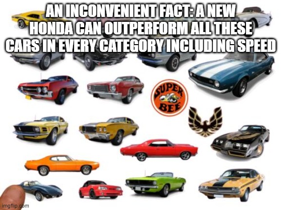 dont go there bruh | AN INCONVENIENT FACT: A NEW HONDA CAN OUTPERFORM ALL THESE CARS IN EVERY CATEGORY INCLUDING SPEED | image tagged in classic 1970's cars,honda,modern cars,racing,fast cars,automobiles | made w/ Imgflip meme maker