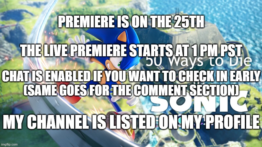 PSA: 50 Ways to Die in Sonic Frontiers is finished. For those who didn't already know, my channel is listed on my profile. | PREMIERE IS ON THE 25TH; THE LIVE PREMIERE STARTS AT 1 PM PST; CHAT IS ENABLED IF YOU WANT TO CHECK IN EARLY
(SAME GOES FOR THE COMMENT SECTION); MY CHANNEL IS LISTED ON MY PROFILE | image tagged in public service announcement,50 ways to die,youtube,taylorminecraftgaming,video | made w/ Imgflip meme maker