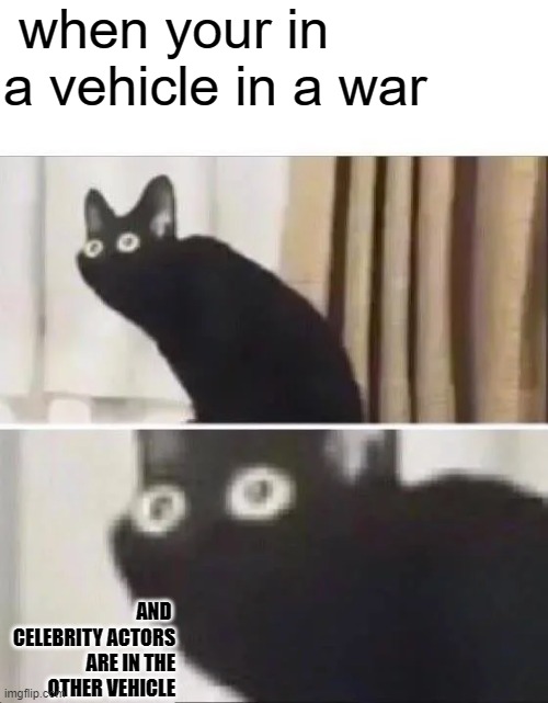 Oh No Black Cat | when your in a vehicle in a war; AND  CELEBRITY ACTORS ARE IN THE OTHER VEHICLE | image tagged in oh no black cat | made w/ Imgflip meme maker