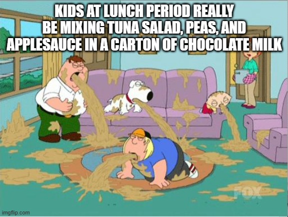 who's school was like this? | KIDS AT LUNCH PERIOD REALLY BE MIXING TUNA SALAD, PEAS, AND APPLESAUCE IN A CARTON OF CHOCOLATE MILK | image tagged in family guy puke,school lunch,nasty,choccy milk | made w/ Imgflip meme maker