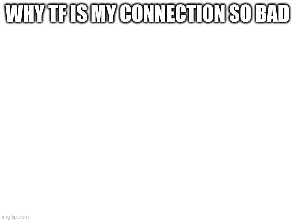 it's legit pissing me off rn | WHY TF IS MY CONNECTION SO BAD | made w/ Imgflip meme maker