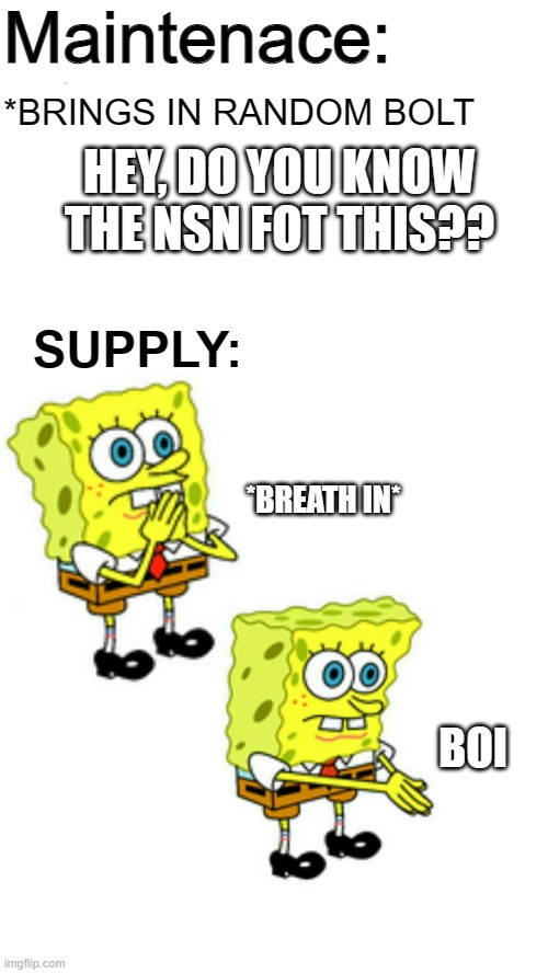 SpongeBob breath in | Maintenace:; *BRINGS IN RANDOM BOLT; HEY, DO YOU KNOW THE NSN FOT THIS?? SUPPLY:; *BREATH IN*; BOI | image tagged in spongebob breath in | made w/ Imgflip meme maker