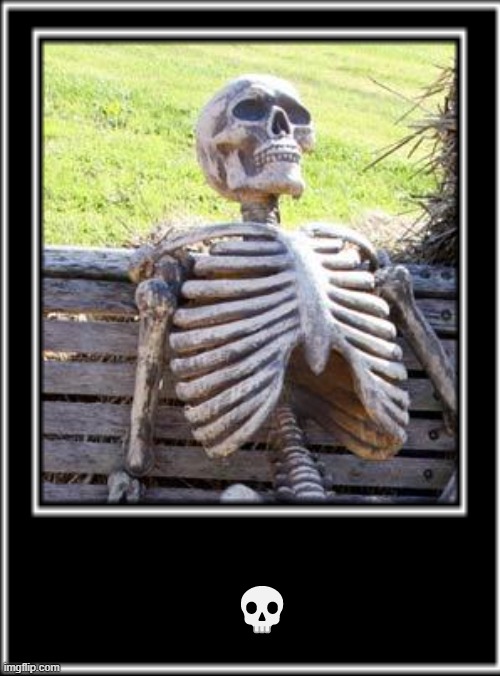 ? | 💀 | image tagged in waiting skeleton | made w/ Imgflip meme maker